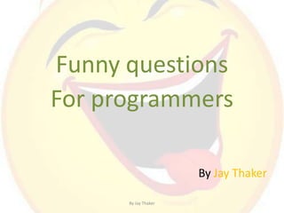 Funny questions
For programmers
By Jay Thaker
By Jay Thaker
 