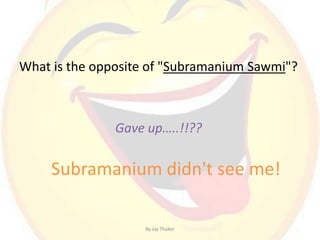 What is the opposite of "Subramanium Sawmi"?
Gave up…..!!??
Subramanium didn't see me!
By Jay Thaker
 