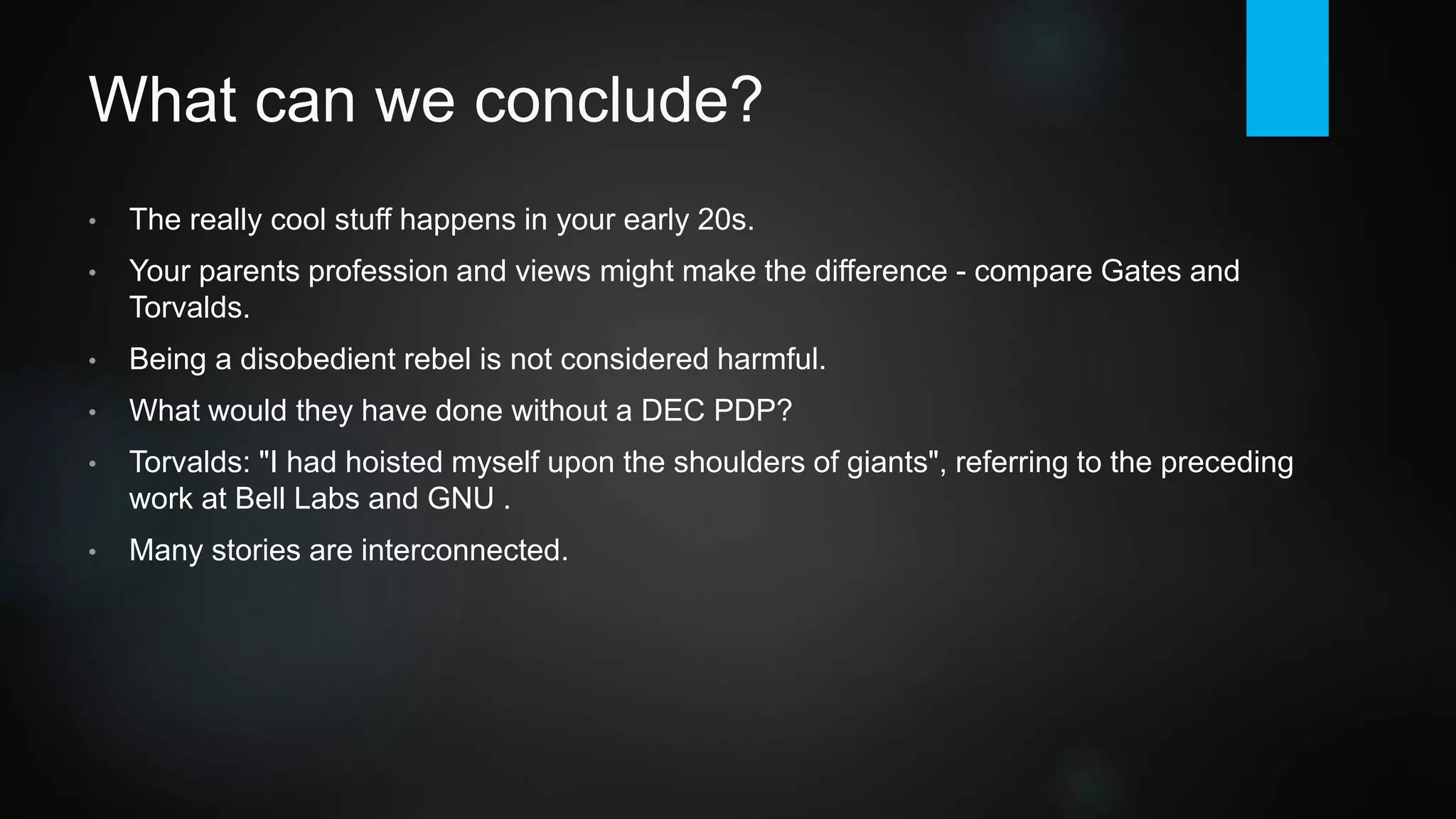 More Legends
Grace Hopper, born 1906, first programmer on Harvard Mark 1 computer in 1944,
invented the compiler, US navy rear admiral.
Margaret Hamilton, born 1936, developed the on-board flight system for the
Apollo space program.
James Gosling, born 1955, father of the Java programming language.
Niklaus Wirth, born 1934, designed Pascal, pioneered software engineering.
Bill Joy, born 1954, developed BSD Unix and vi, co-founded Sun Microsystems.
 