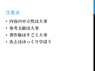 注意点
• 内容の中立性は大事
• 参考文献は大事
• 著作権はすごく大事
• あとはゆっくり学ぼう
 