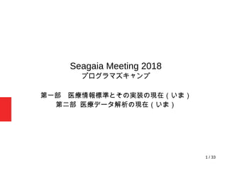 1 / 33
Seagaia Meeting 2018
プログラマズキャンプ
第一部　医療情報標準とその実装の現在（いま）
第二部 医療データ解析の現在（いま）
 