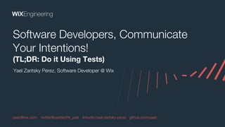 Yael Zaritsky Perez, Software Developer @ Wix
Software Developers, Communicate
Your Intentions!
(TL;DR: Do it Using Tests)
yaelz@wix.com twitter@zaritskyPe_yael linkedin/yael-zaritsky-perez github.com/yaelz
 