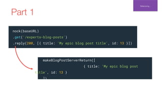 Refactoring...
nock(baseURL)
.get('/experts-blog-posts')
.reply(200, [{ title: 'My epic blog post title', id: 13 }])
makeB...