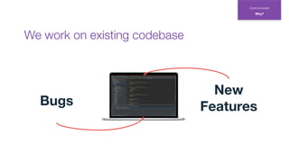 New
FeaturesBugs
Communicate
Why?
We work on existing codebase
 