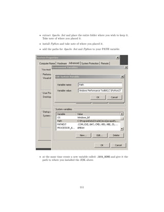 • extract Apache Ant and place the entire folder where you wish to keep it.
Take note of where you placed it.
• install Python and take note of where you placed it.
• add the paths for Apache Ant and Python to your PATH variable.
• at the same time create a new variable called: JAVA_HOME and give it the
path to where you installed the JDK above.
111
 
