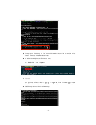 • change your directory to the where the android-build.py script is lo-
cated. (usually Cocos2d-x/build)
• to see what targets are available. run:
 $ android list targets
• execute:
 $ python android-build.py -p target # from above cpp-tests
• everything should build successfully:
119
 