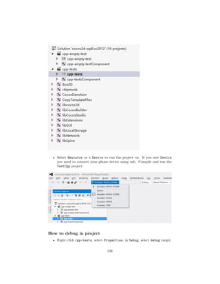 • Select Emulator or a Device to run the project on. If you sect Device
you need to connect your phone device using usb. Compile and run the
TestCpp project.
How to debug in project
• Right click cpp-tests, select Properties, in Debug, select debug target.
134
 
