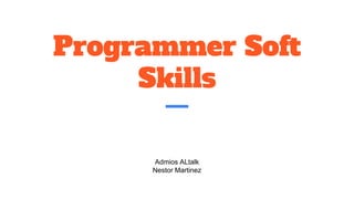 Programmer Soft
Skills
Admios ALtalk
Nestor Martinez
 