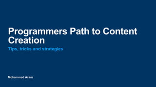 Mohammad Azam
Programmers Path to Content
Creation
Tips, tricks and strategies
 