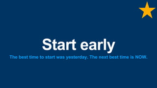 Start early
The best time to start was yesterday. The next best time is NOW.
 