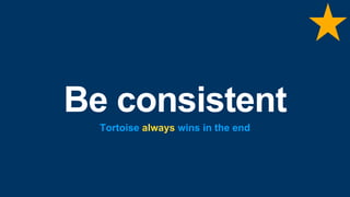 Be consistent
Tortoise always wins in the end
 