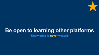 Be open to learning other platforms
Knowledge is never wasted
 