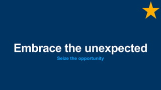 Embrace the unexpected
Seize the opportunity
 