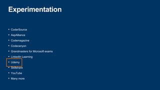 Experimentation
• CoderSource
• AspAlliance
• Codemagazine
• Codecanyon
• Grandmasters for Microsoft exams
• LinkedIn Learning
• Udemy
• Skillshare
• YouTube
• Many more
 