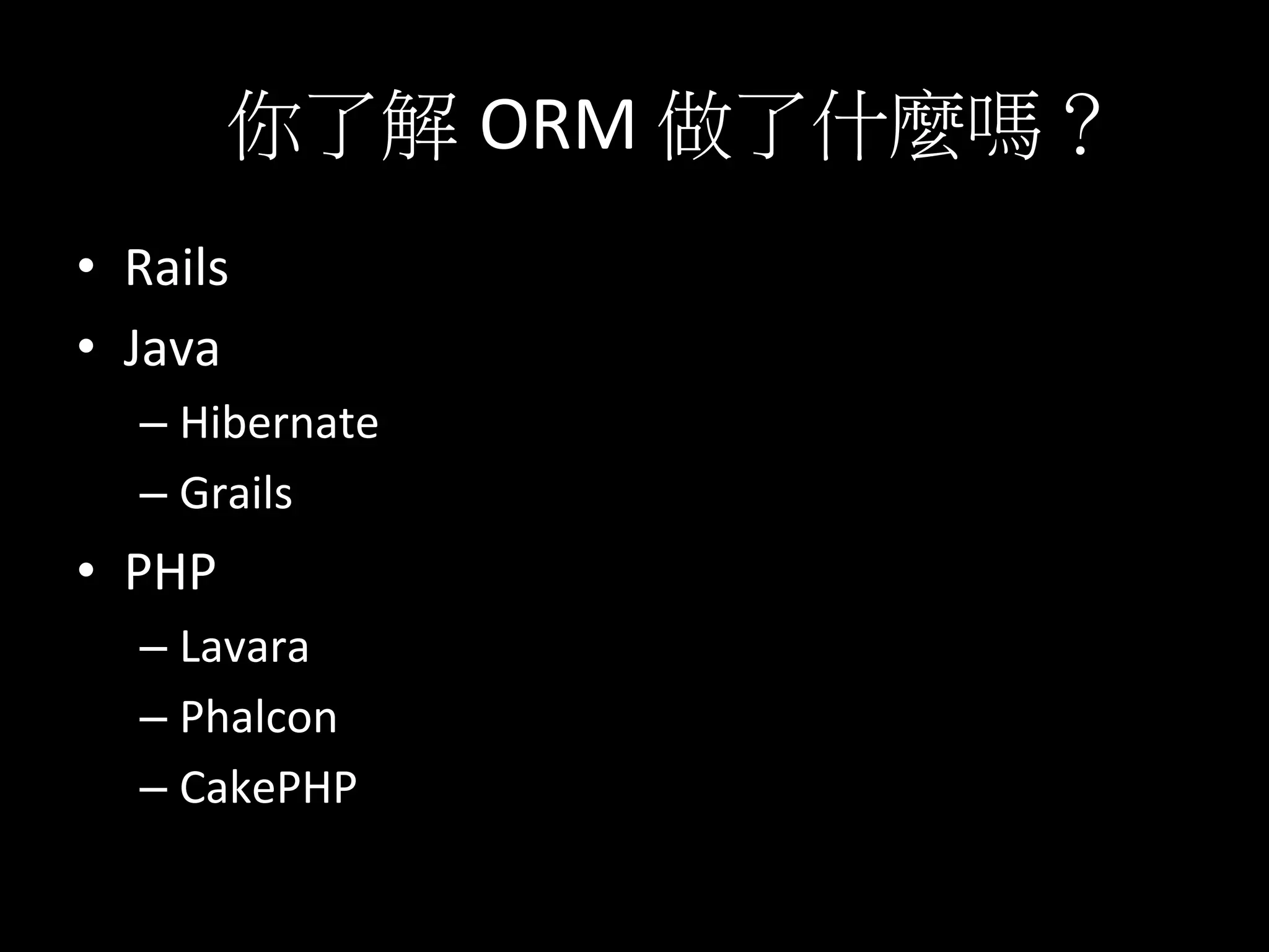你了解 ORM	
  做了什麼嗎？	
  
•  Rails	
  
•  Java	
  
– Hibernate	
  
– Grails	
  
•  PHP	
  
– Lavara	
  
– Phalcon	
  
– CakePHP	
  
 