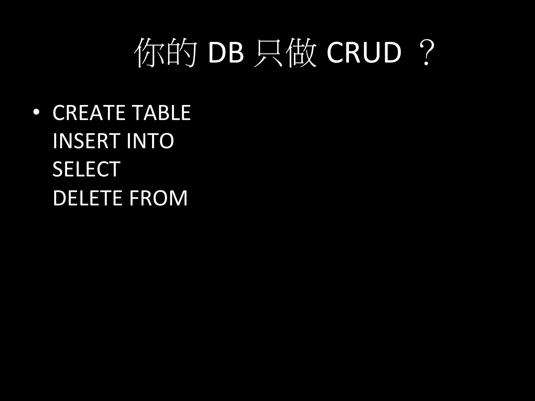 你的 DB	
  只做 CRUD ？	
  
•  CREATE	
  TABLE	
  
INSERT	
  INTO	
  
SELECT	
  
DELETE	
  FROM	
  	
  
	
  
 