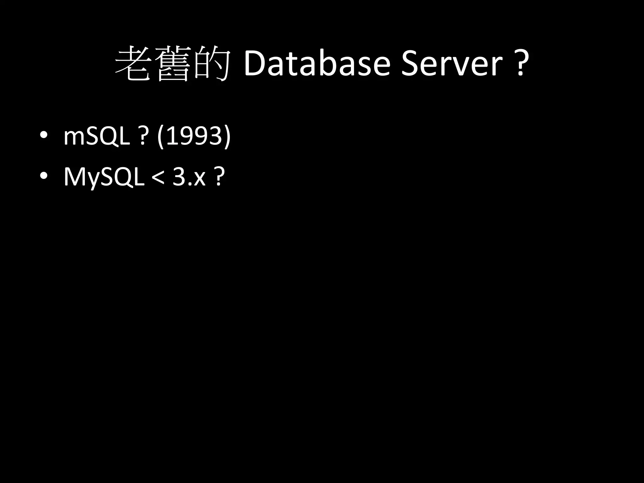 老舊的 Database	
  Server	
  ?	
  
•  mSQL	
  ?	
  (1993)	
  
•  MySQL	
  <	
  3.x	
  ?	
  	
  
 