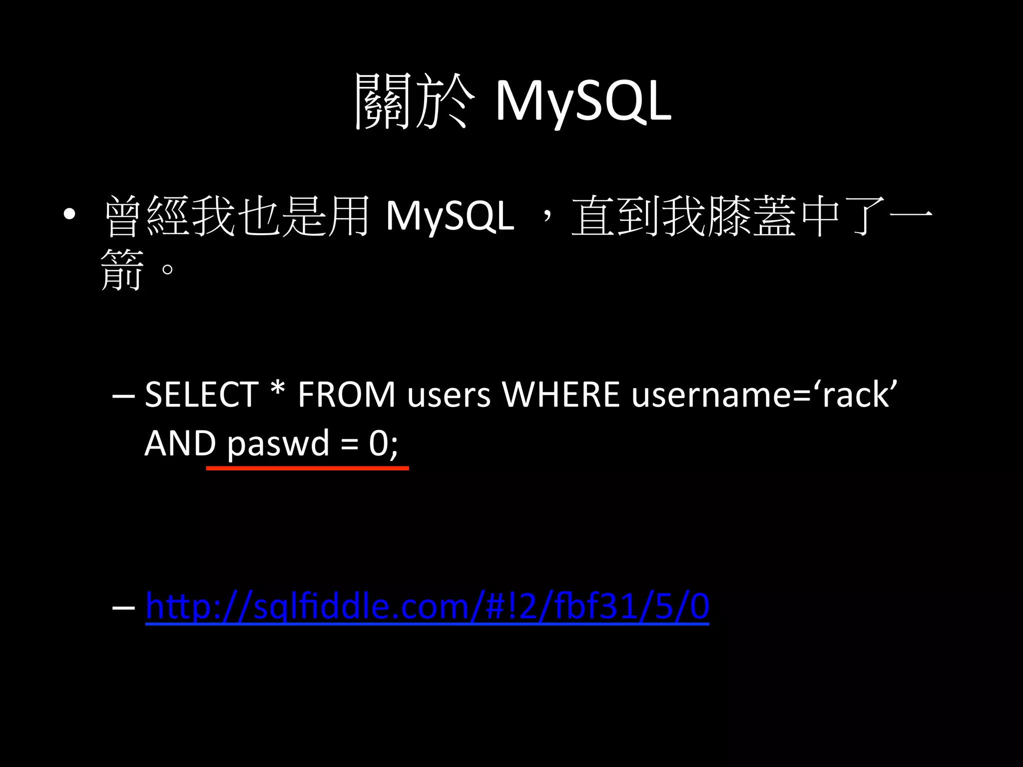 關於 MySQL	
  
•  曾經我也是用 MySQL	
  ，直到我膝蓋中了一
箭。	
  
	
  
– SELECT	
  *	
  FROM	
  users	
  WHERE	
  username=‘rack’	
  
AND	
  paswd	
  =	
  0;	
  
	
  
– hKp://sqlﬁddle.com/#!2/pf31/5/0	
  
 