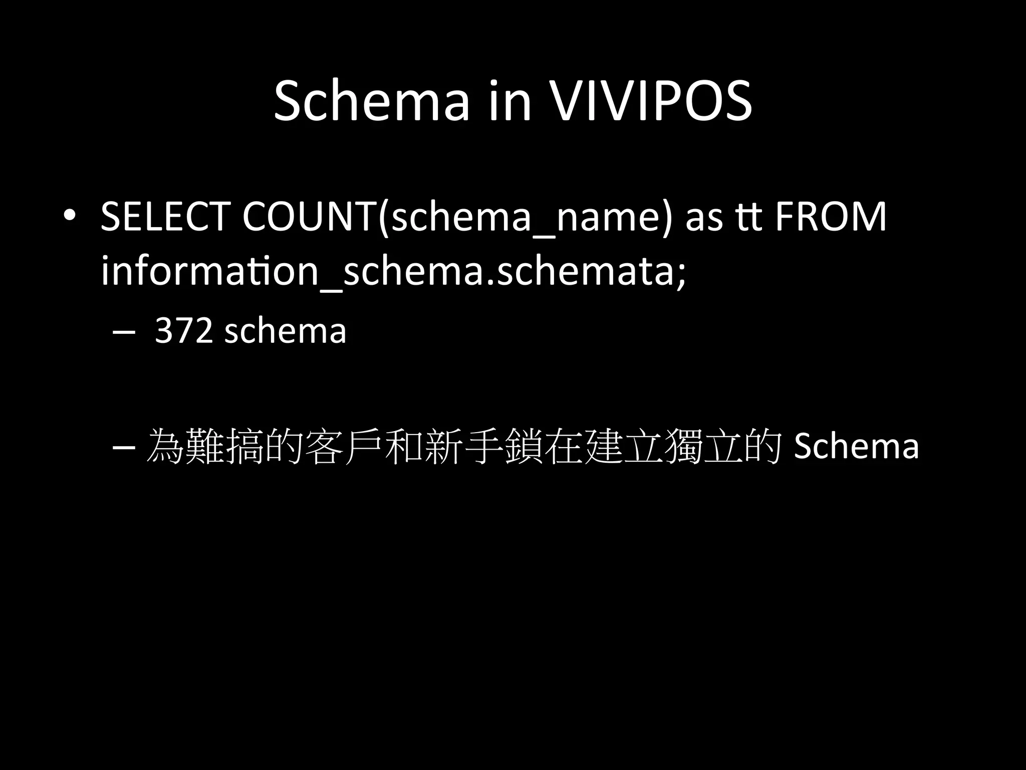 Schema	
  in	
  VIVIPOS	
  
•  SELECT	
  COUNT(schema_name)	
  as	
  K	
  FROM	
  
informaton_schema.schemata;	
  
– 	
  372	
  schema	
  
– 為難搞的客戶和新手鎖在建立獨立的 Schema	
  	
  
 
