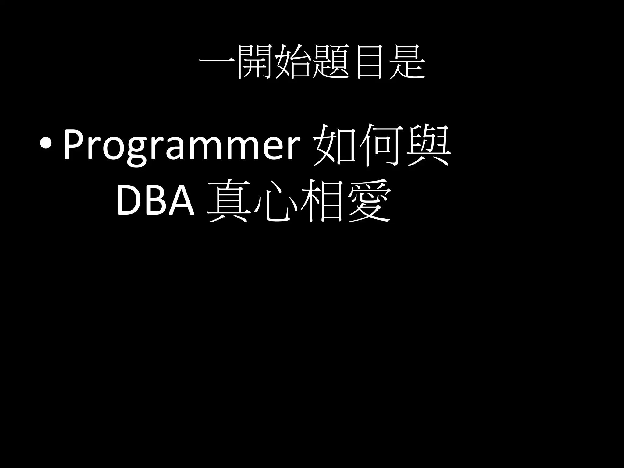 一開始題目是	
  
• Programmer	
  如何與	
  
	
  	
  	
  	
  	
  DBA	
  真心相愛	
  
 