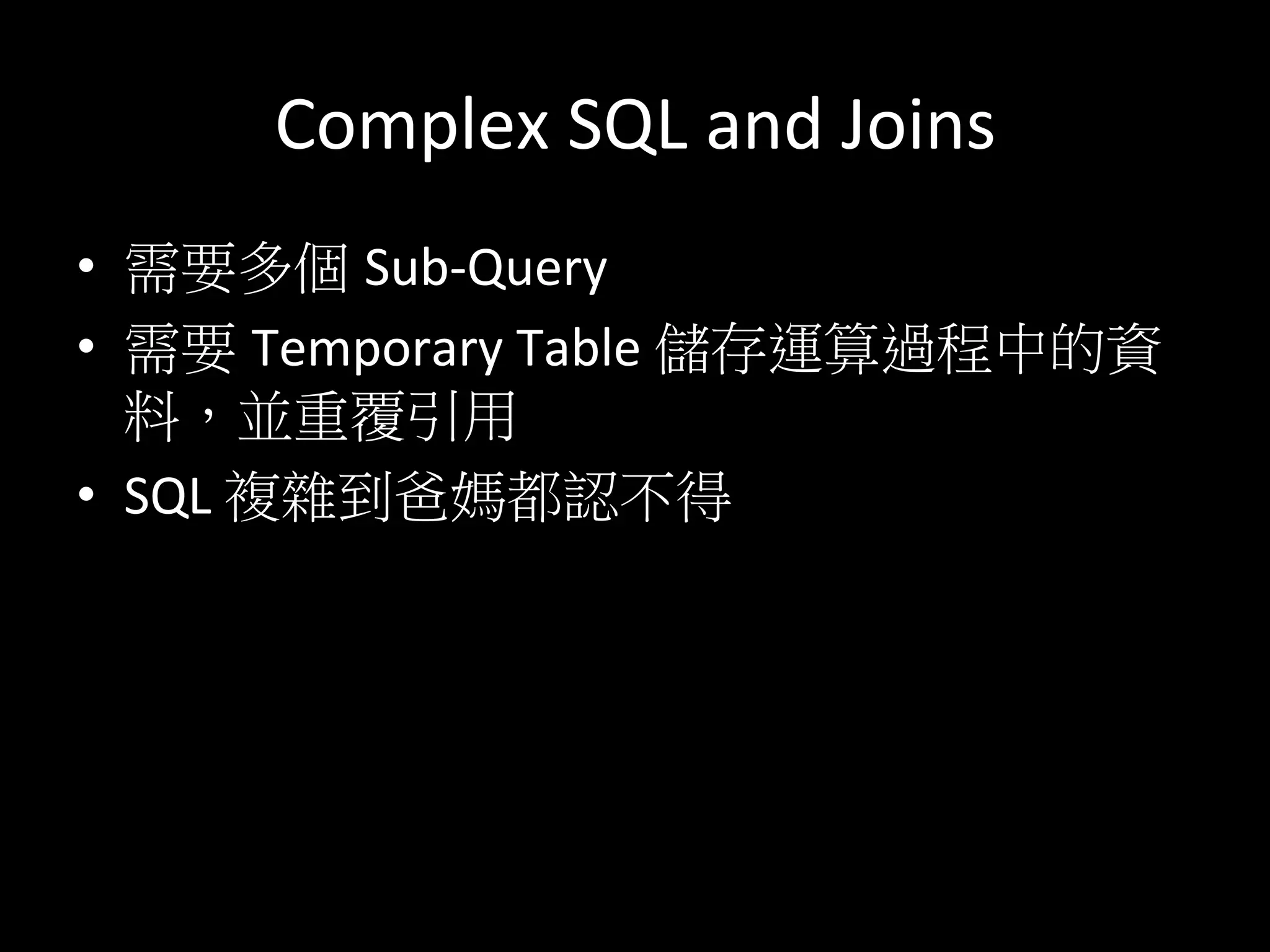 Complex	
  SQL	
  and	
  Joins	
  
•  需要多個 Sub-­‐Query	
  	
  
•  需要 Temporary	
  Table	
  儲存運算過程中的資
料，並重覆引用	
  
•  SQL	
  複雜到爸媽都認不得	
  
	
  
	
  
 