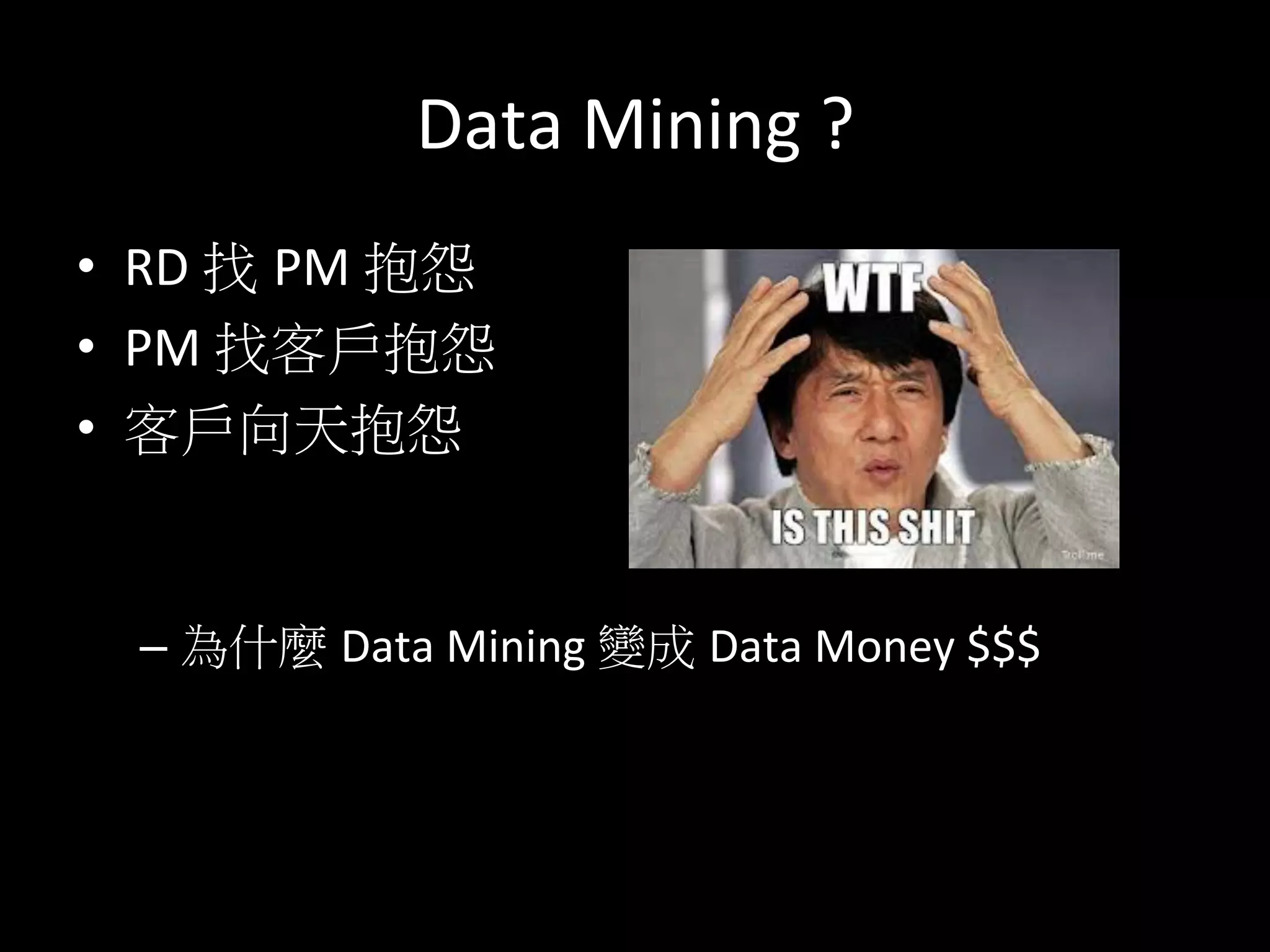Data	
  Mining	
  ?	
  
•  RD	
  找 PM	
  抱怨	
  
•  PM	
  找客戶抱怨	
  
•  客戶向天抱怨	
  
– 為什麼 Data	
  Mining	
  變成 Data	
  Money	
  $$$	
  
 
