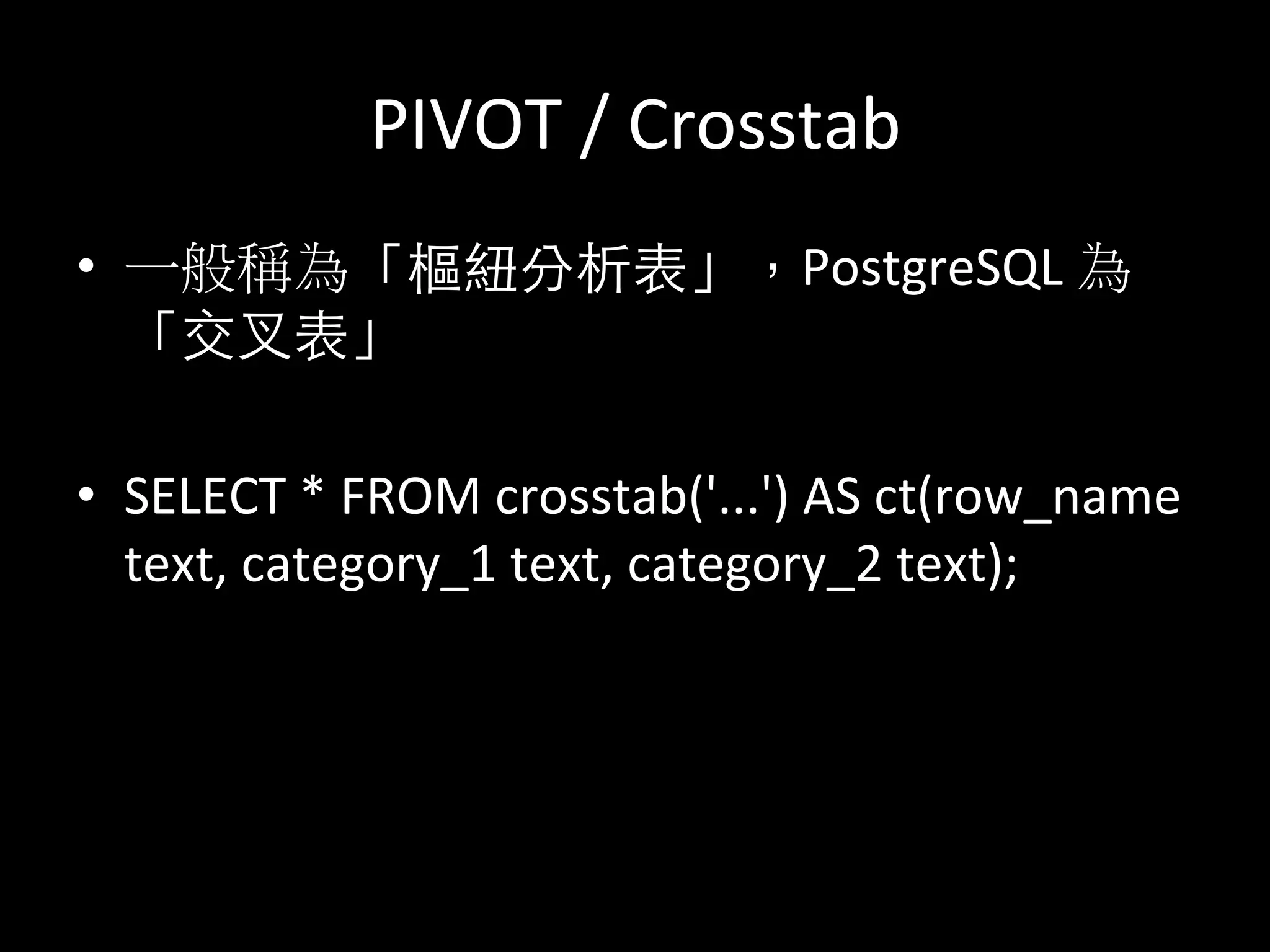 PIVOT	
  /	
  Crosstab	
  
•  一般稱為「樞紐分析表」，PostgreSQL	
  為
「交叉表」	
  
•  SELECT	
  *	
  FROM	
  crosstab('...')	
  AS	
  ct(row_name	
  
text,	
  category_1	
  text,	
  category_2	
  text);	
  
 