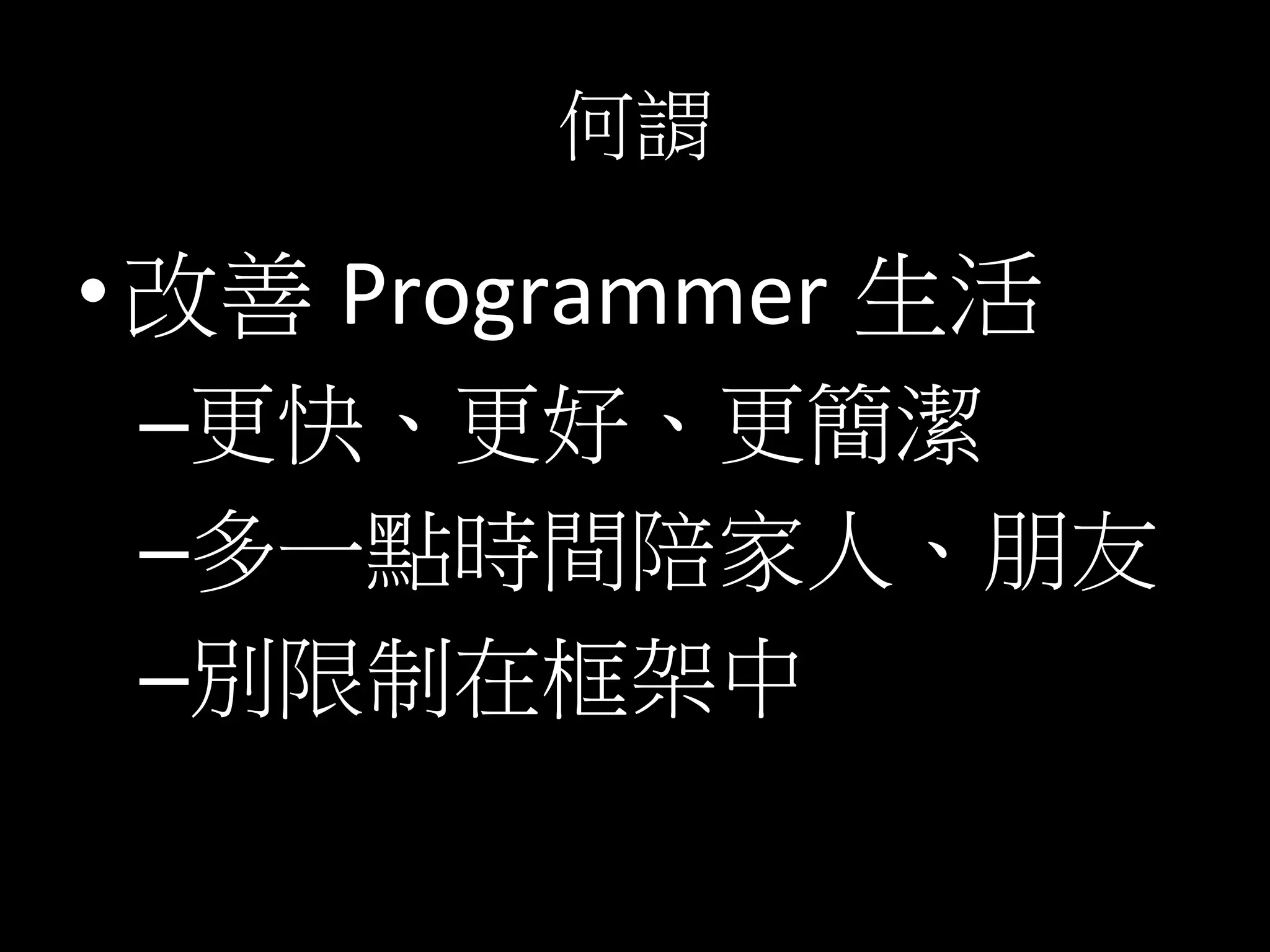 何謂	
  
• 改善 Programmer 生活	
  
– 更快、更好、更簡潔	
  
– 多一點時間陪家人、朋友	
  
– 別限制在框架中	
  
 