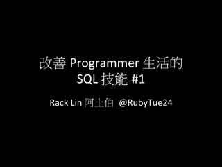 改善 Programmer	
  生活的	
  
SQL	
  技能 #1	
  
Rack	
  Lin	
  阿土伯 	
  @RubyTue24	
  
 