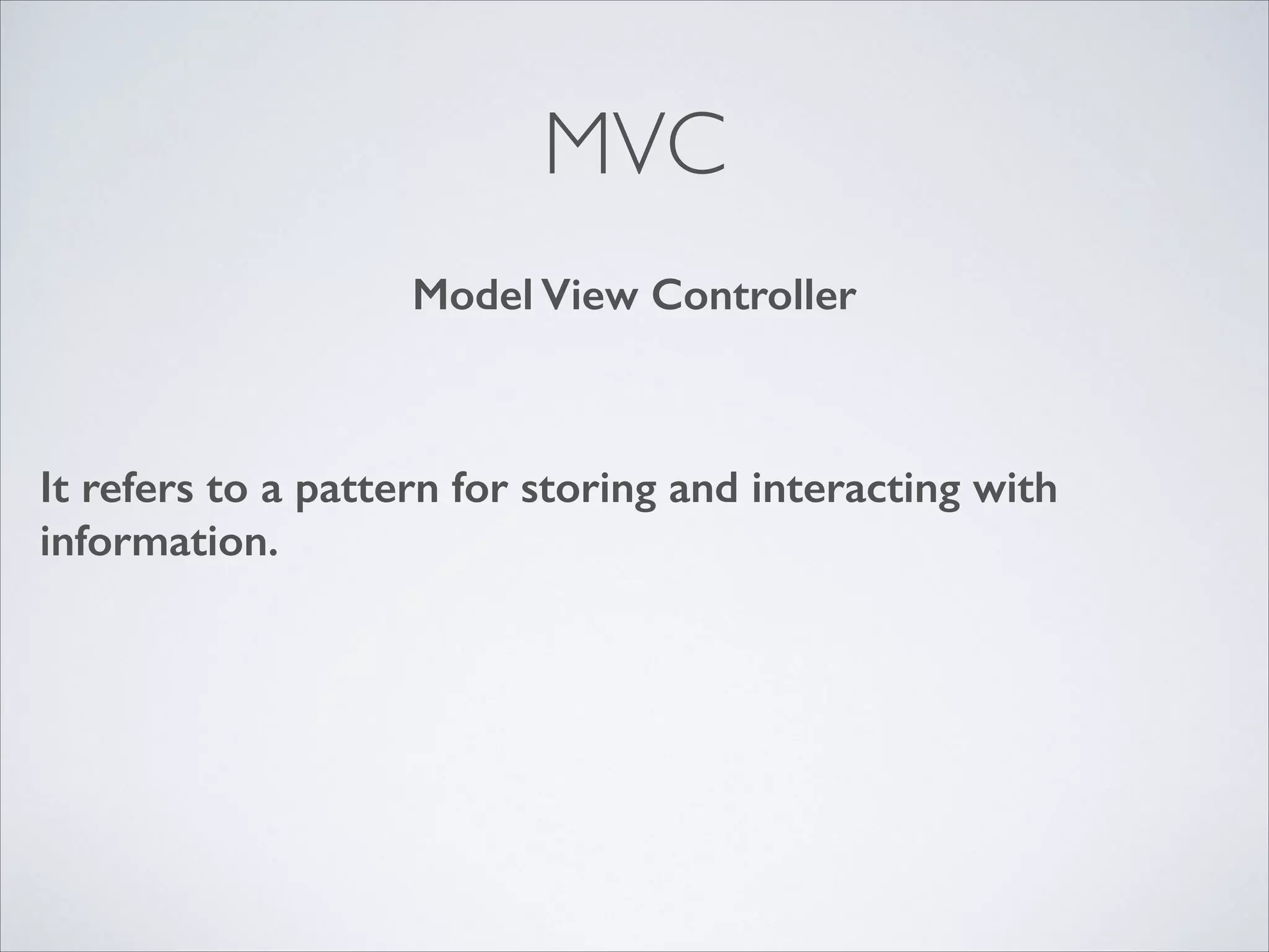 MVC
Model View Controller

It refers to a pattern for storing and interacting with
information.

 