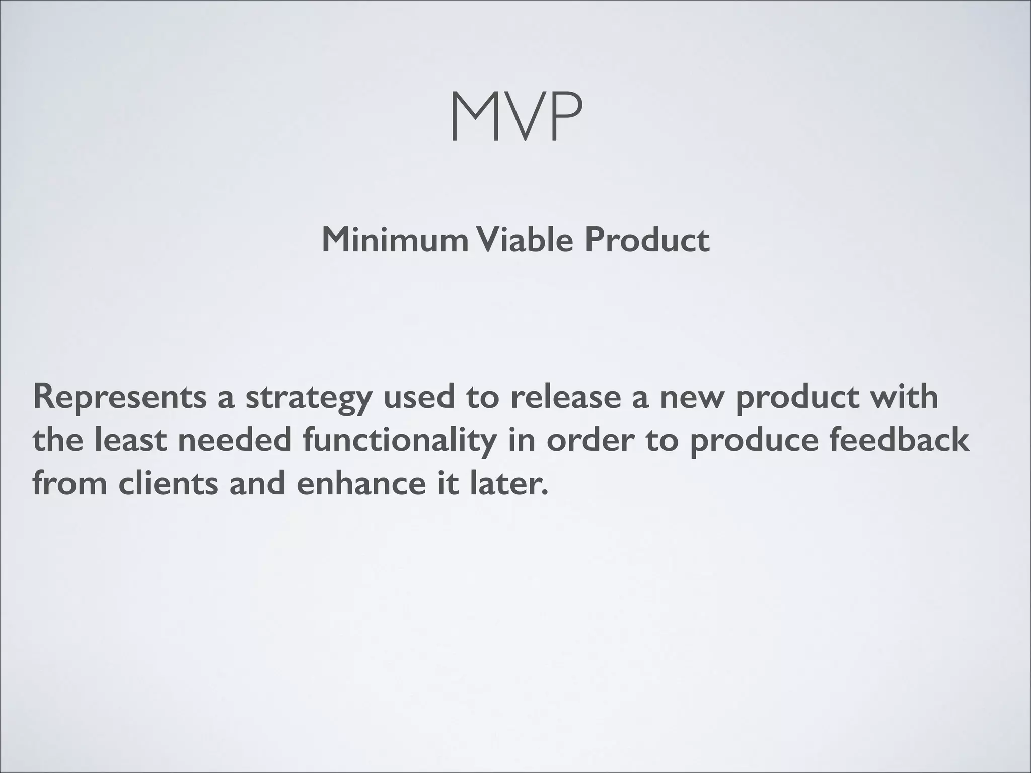 MVP
Minimum Viable Product

Represents a strategy used to release a new product with
the least needed functionality in order to produce feedback
from clients and enhance it later.

 