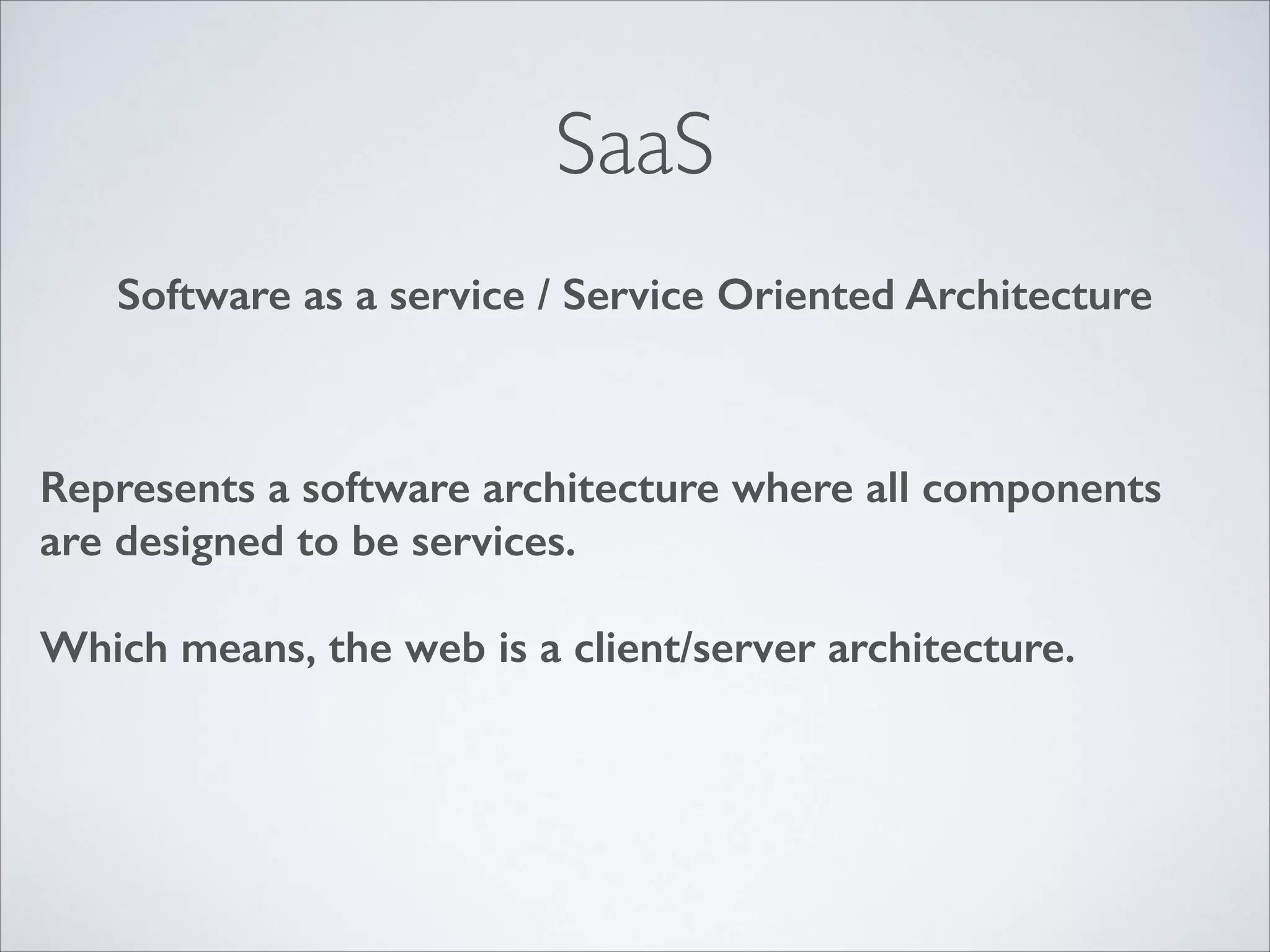 SaaS
Software as a service / Service Oriented Architecture

Represents a software architecture where all components
are designed to be services.
!

Which means, the web is a client/server architecture.

 