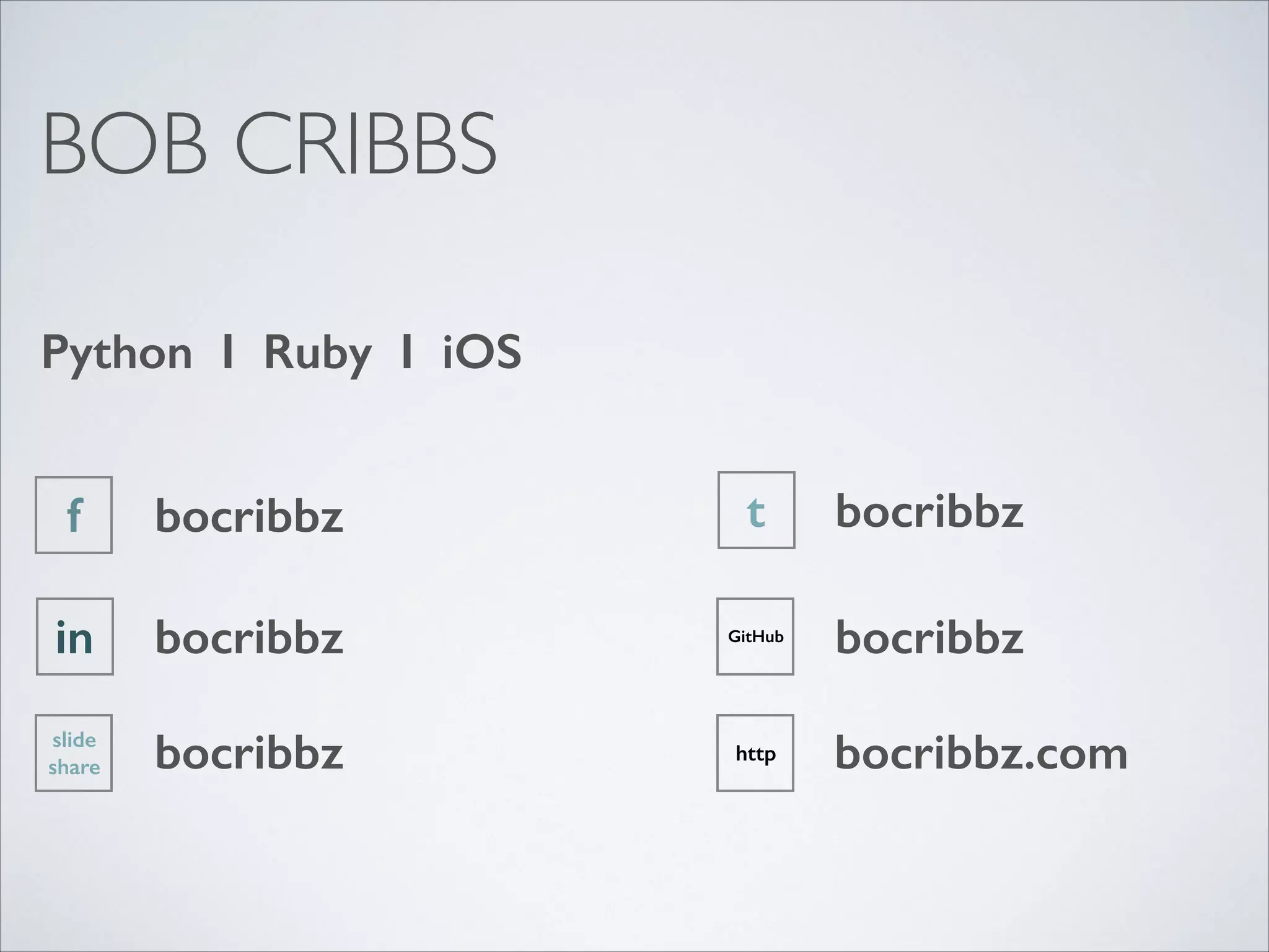 BOB CRIBBS
Python I Ruby I iOS
f

bocribbz

t

bocribbz

in

bocribbz

GitHub

bocribbz

slide
share

bocribbz

http

bocribbz.com

 