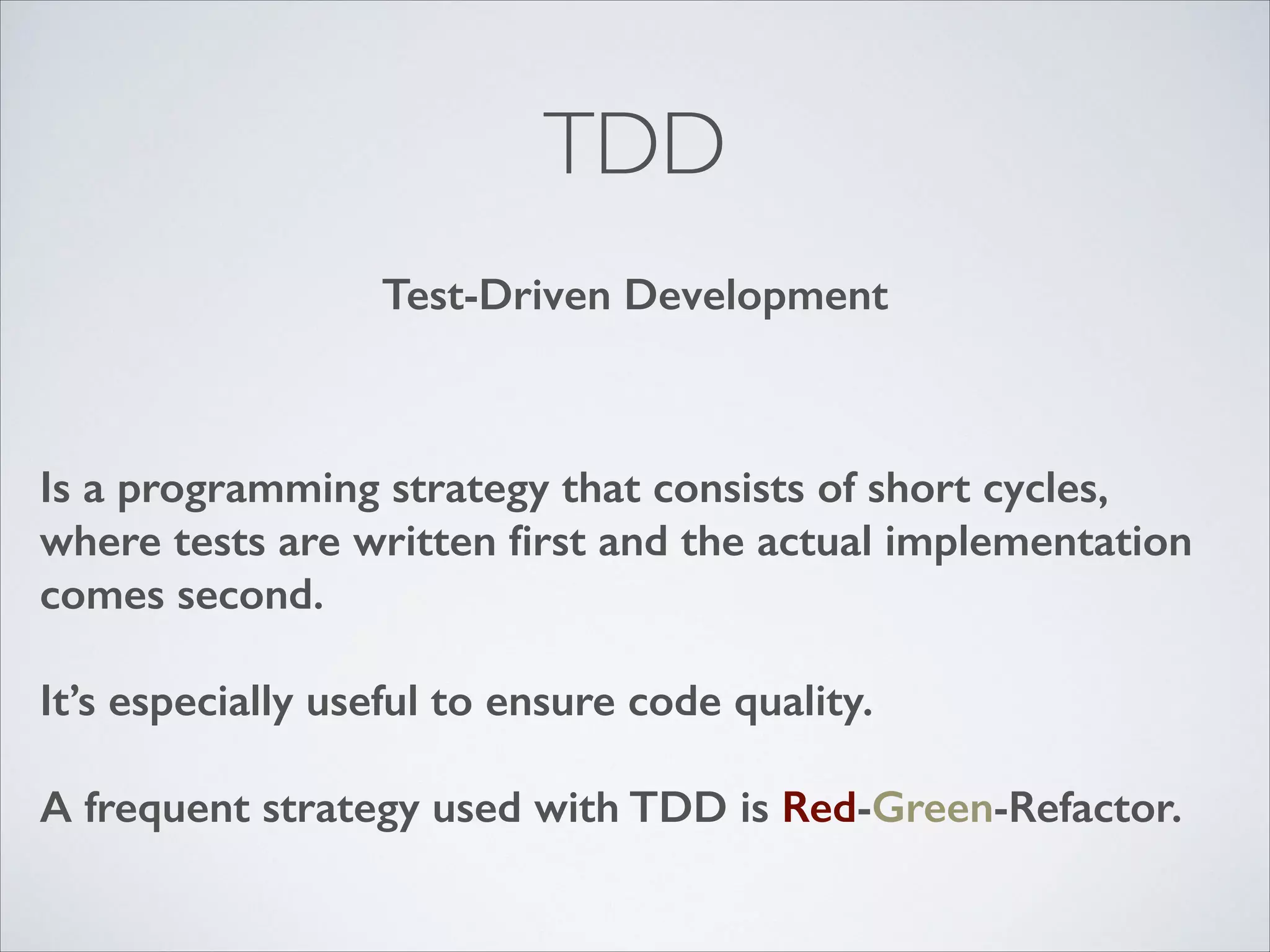 TDD
Test-Driven Development

Is a programming strategy that consists of short cycles,
where tests are written ﬁrst and the actual implementation
comes second.
!

It’s especially useful to ensure code quality.
!

A frequent strategy used with TDD is Red-Green-Refactor.

 