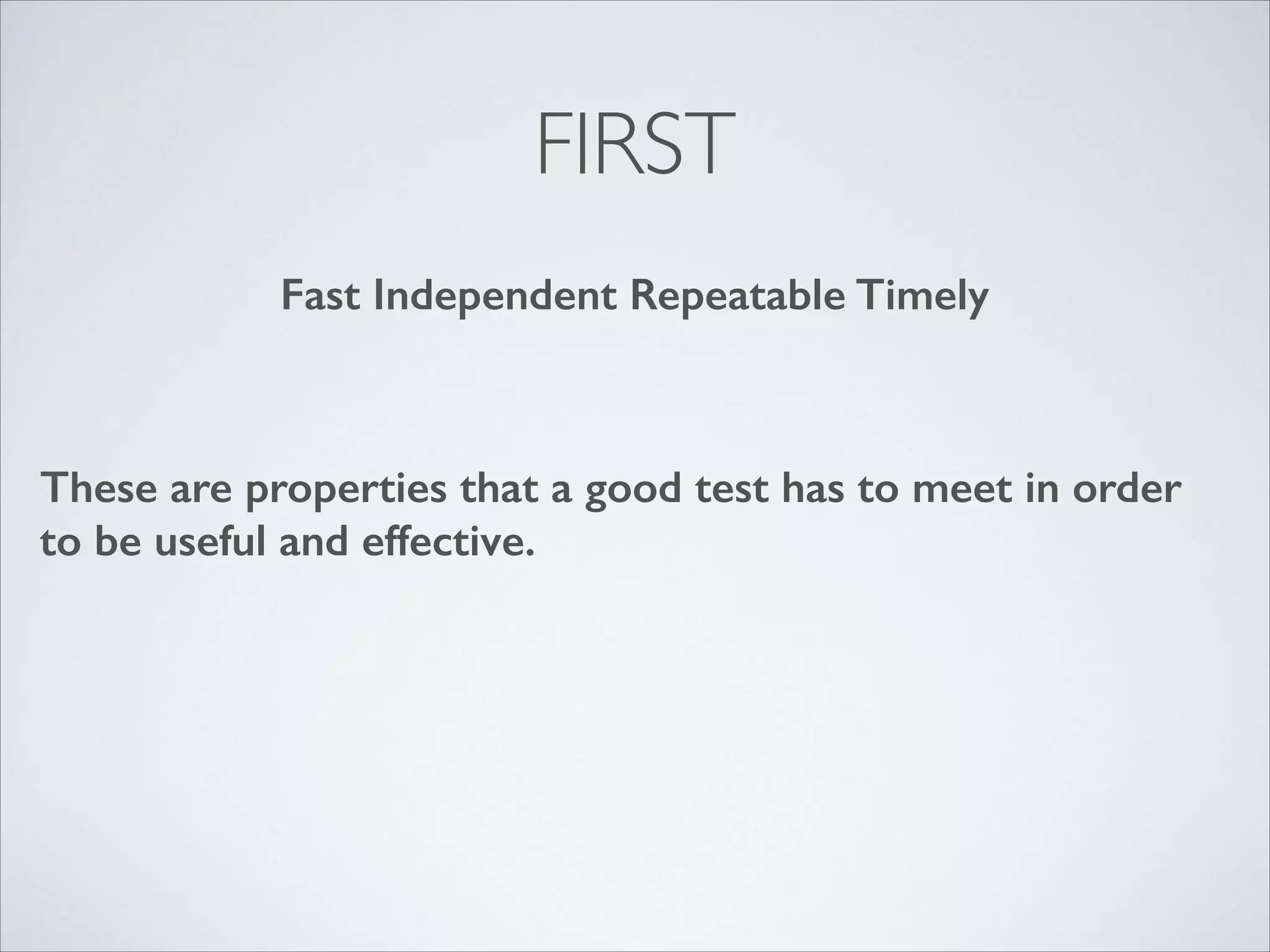 FIRST
Fast Independent Repeatable Self-checking Timely

These are properties that a good test has to meet in order
to be useful and effective.

 