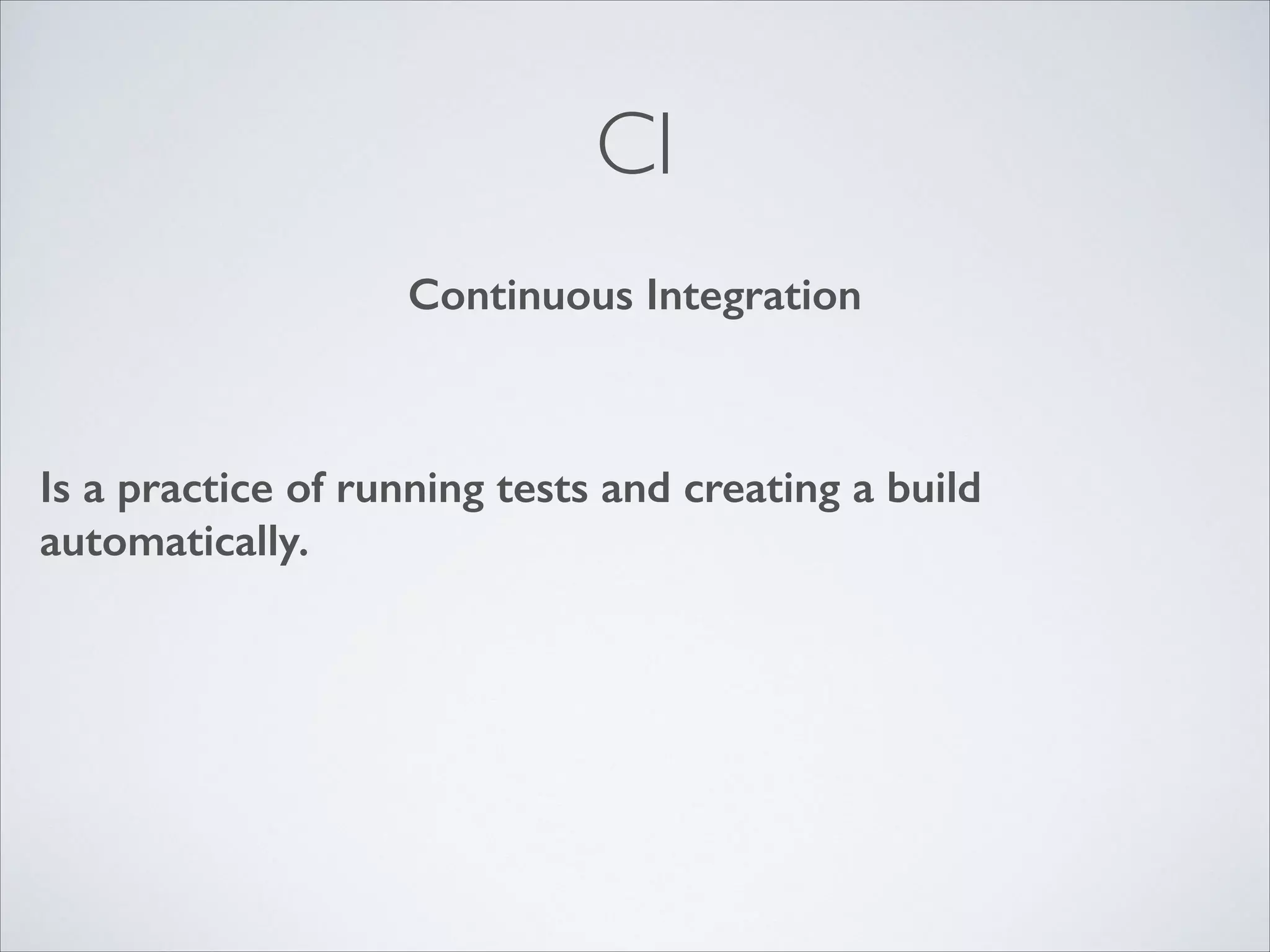 CI
Continuous Integration

Is a practice of running tests and creating a build
automatically.

 