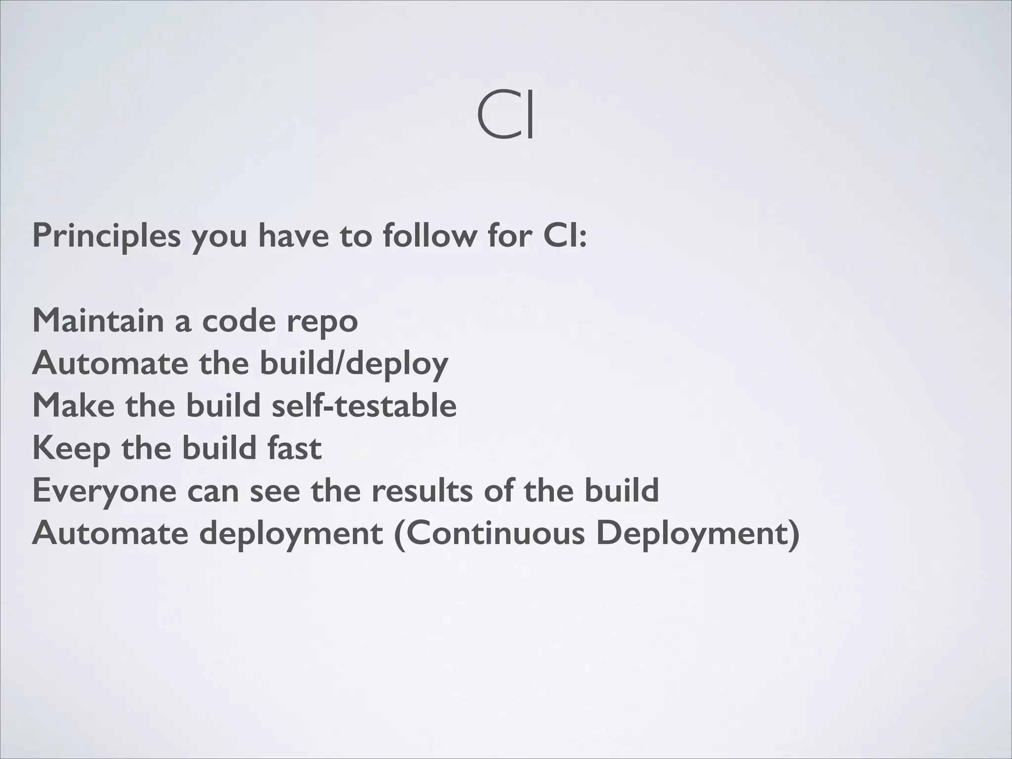 CI
Principles you have to follow for CI:
!

Maintain a code repo
Automate the build/deploy
Make the build self-testable
Keep the build fast
Everyone can see the results of the build
Automate deployment (Continuous Deployment)

 