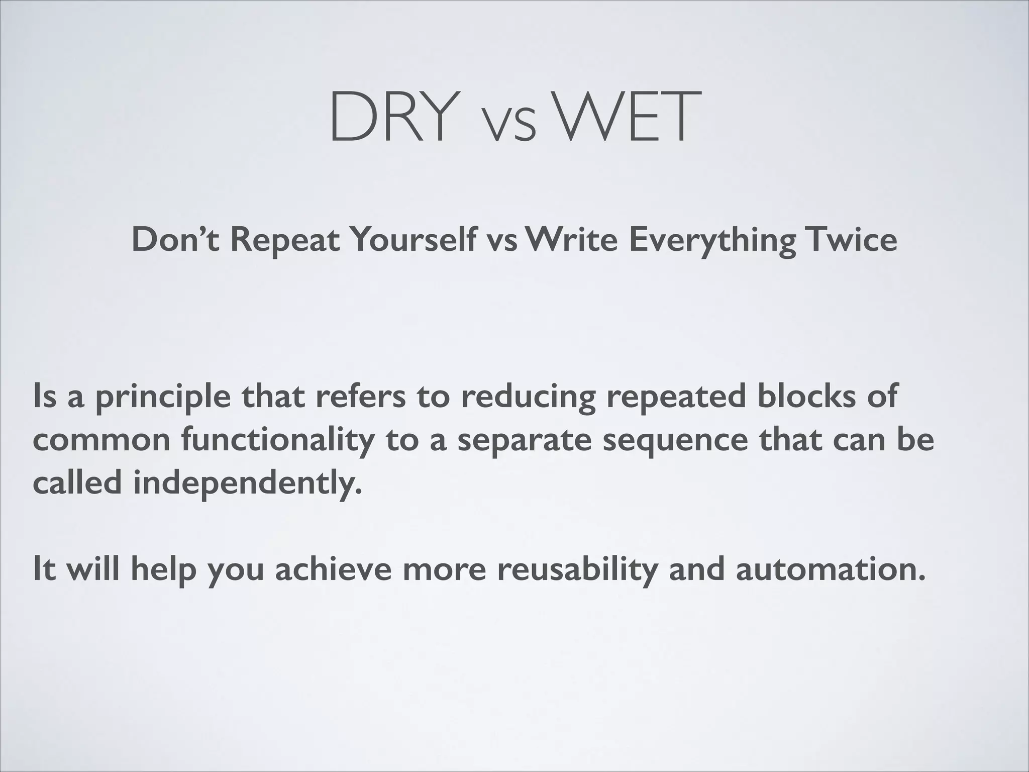 DRY vs WET
Don’t Repeat Yourself vs Write Everything Twice

Is a principle that refers to reducing repeated blocks of
common functionality to a separate sequence that can be
called independently.
!

It will help you achieve more reusability and automation.

 