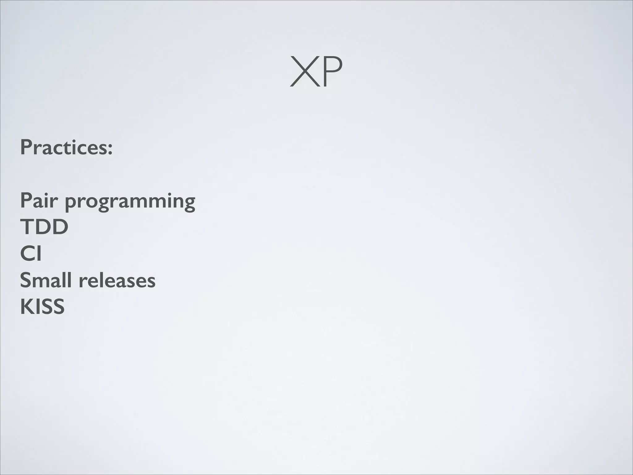 XP
Practices:
!

Pair programming
TDD
CI
Small releases
KISS

 
