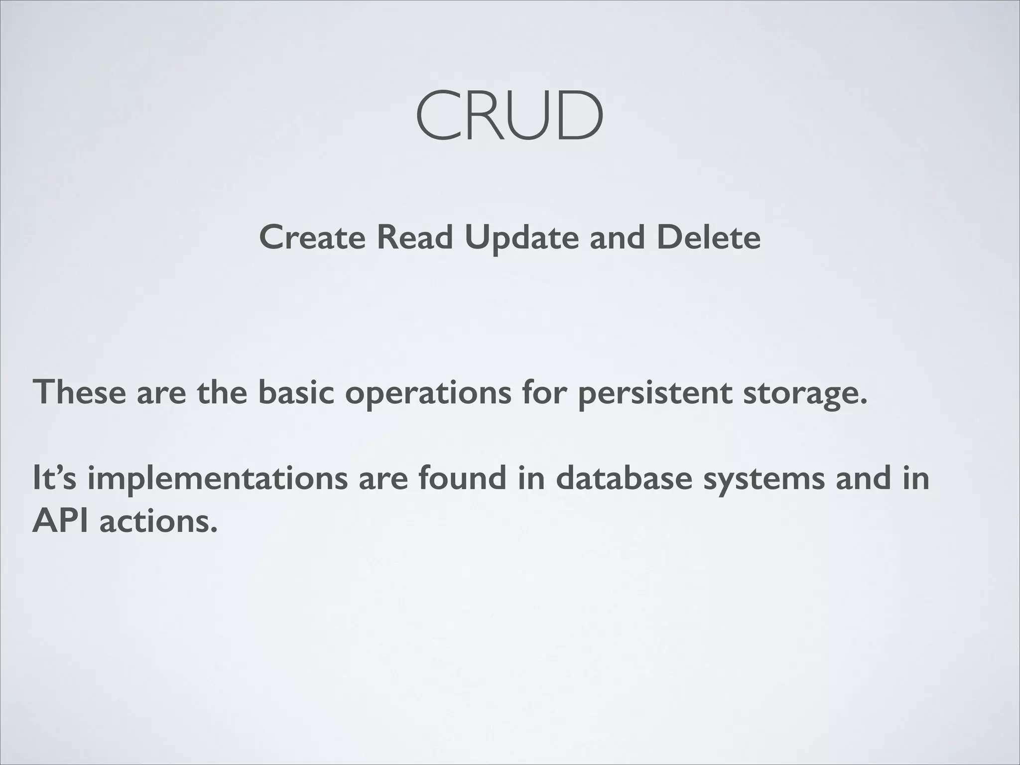 CRUD
Create Read Update and Delete

These are the basic operations for persistent storage.
!

It’s implementations are found in database systems and in
API actions.

 