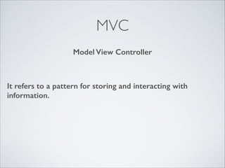 MVC
Model View Controller

It refers to a pattern for storing and interacting with
information.

 
