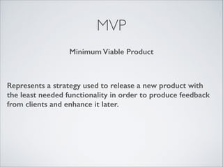 MVP
Minimum Viable Product

Represents a strategy used to release a new product with
the least needed functionality in order to produce feedback
from clients and enhance it later.

 