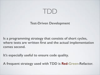 TDD
Test-Driven Development

Is a programming strategy that consists of short cycles,
where tests are written ﬁrst and the actual implementation
comes second.
!

It’s especially useful to ensure code quality.
!

A frequent strategy used with TDD is Red-Green-Refactor.

 