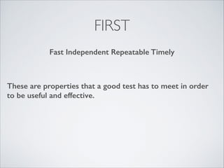 FIRST
Fast Independent Repeatable Self-checking Timely

These are properties that a good test has to meet in order
to be useful and effective.

 