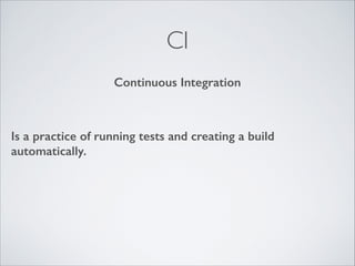 CI
Continuous Integration

Is a practice of running tests and creating a build
automatically.

 