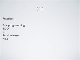 XP
Practices:
!

Pair programming
TDD
CI
Small releases
KISS

 