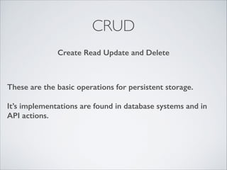 CRUD
Create Read Update and Delete

These are the basic operations for persistent storage.
!

It’s implementations are found in database systems and in
API actions.

 