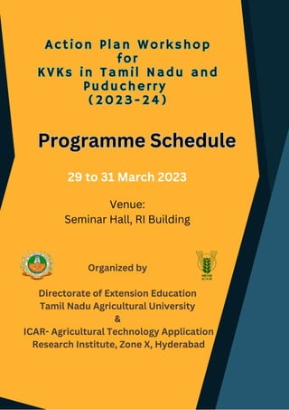Action Plan Workshop
for
KVKs in Tamil Nadu and
Puducherry
(2023-24)
Action Plan Workshop
for
KVKs in Tamil Nadu and
Puducherry
(2023-24)
Organized by
Directorate of Extension Education
Tamil Nadu Agricultural University
&
ICAR- Agricultural Technology Application
Research Institute, Zone X, Hyderabad
29 to 31 March 2023
Venue:
Seminar Hall, RI Building
Programme Schedule
Programme Schedule
 