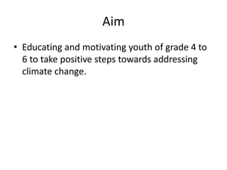 Aim
• Educating and motivating youth of grade 4 to
  6 to take positive steps towards addressing
  climate change.
 