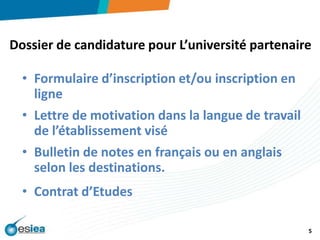 Dossier de candidature pour L’université partenaireFormulaire d’inscription et/ou inscription en ligneLettre de motivation dans la langue de travail de l’établissement visé Bulletin de notes en français ou en anglais selon les destinations.Contrat d’Etudes